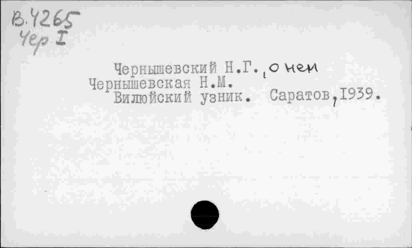 ﻿Чернышевский Н.Г.(оч<гл4
Чернышевская Н.М.
Вилюйский узник. Саратов11939.